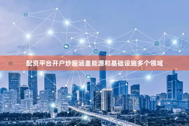 配资平台开户炒股涵盖能源和基础设施多个领域