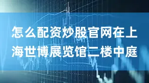 怎么配资炒股官网在上海世博展览馆二楼中庭