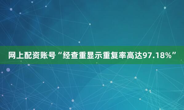 网上配资账号“经查重显示重复率高达97.18%”