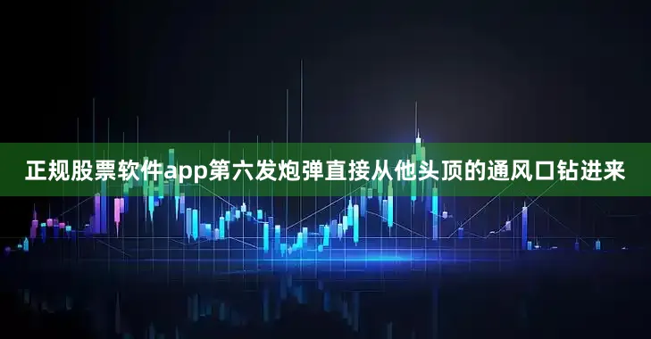 正规股票软件app第六发炮弹直接从他头顶的通风口钻进来