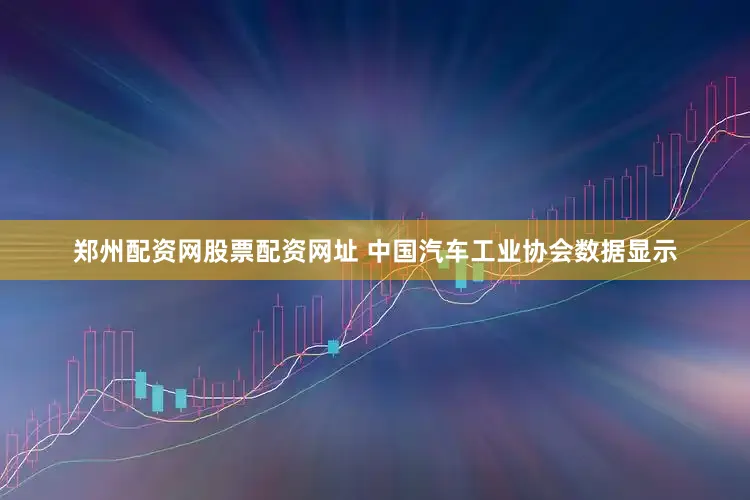 郑州配资网股票配资网址 　　中国汽车工业协会数据显示
