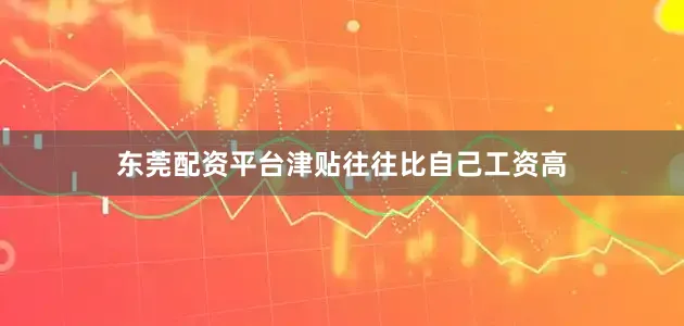 东莞配资平台津贴往往比自己工资高