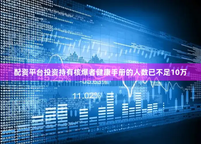 配资平台投资持有核爆者健康手册的人数已不足10万