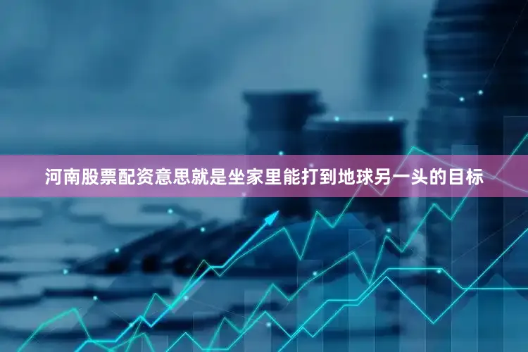 河南股票配资意思就是坐家里能打到地球另一头的目标