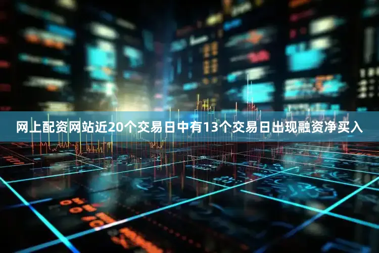 网上配资网站近20个交易日中有13个交易日出现融资净买入