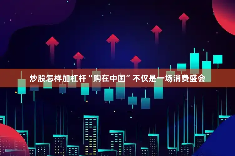 炒股怎样加杠杆“购在中国”不仅是一场消费盛会