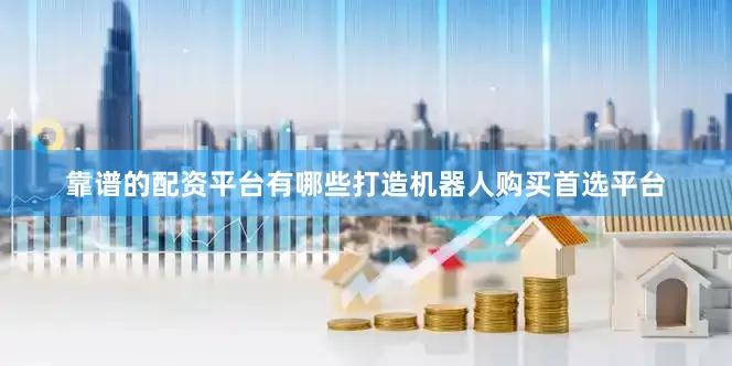 靠谱的配资平台有哪些打造机器人购买首选平台