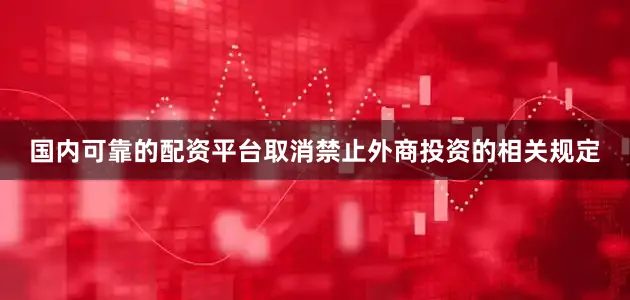 国内可靠的配资平台取消禁止外商投资的相关规定