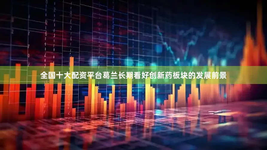 全国十大配资平台葛兰长期看好创新药板块的发展前景