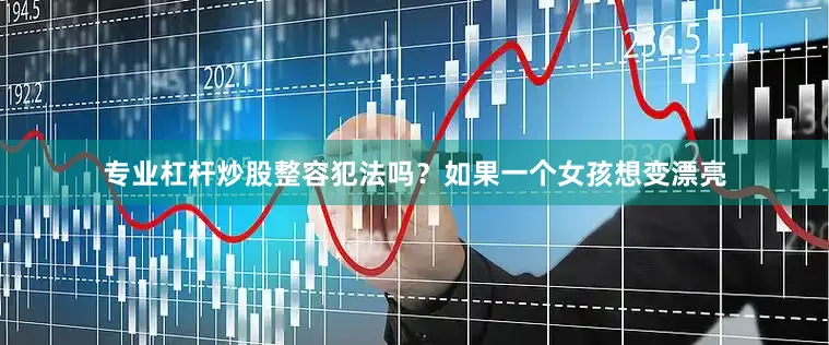 专业杠杆炒股整容犯法吗？如果一个女孩想变漂亮