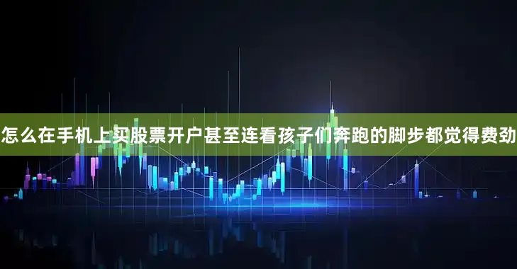 怎么在手机上买股票开户甚至连看孩子们奔跑的脚步都觉得费劲