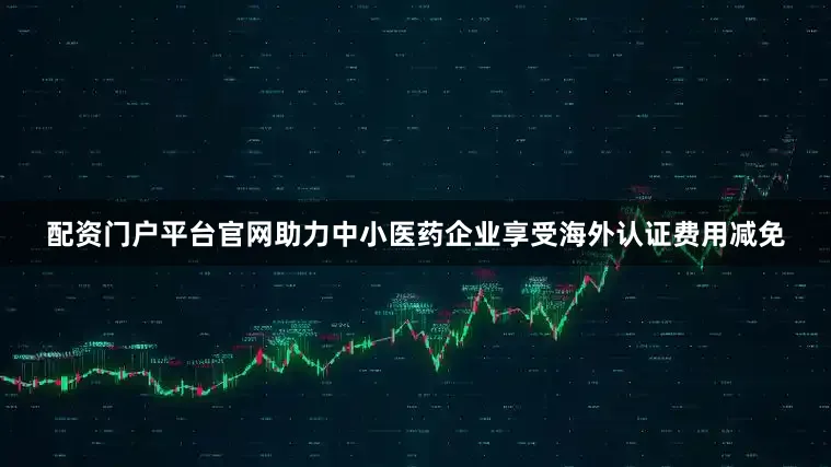 配资门户平台官网助力中小医药企业享受海外认证费用减免