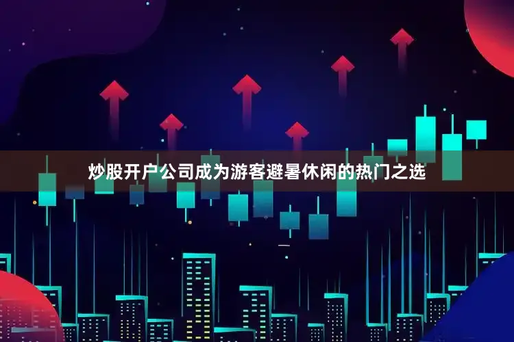 炒股开户公司成为游客避暑休闲的热门之选