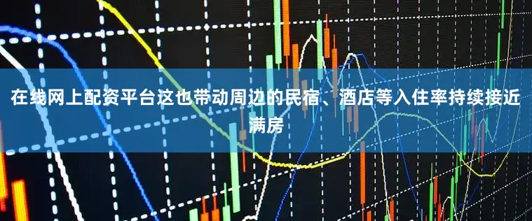 在线网上配资平台这也带动周边的民宿、酒店等入住率持续接近满房