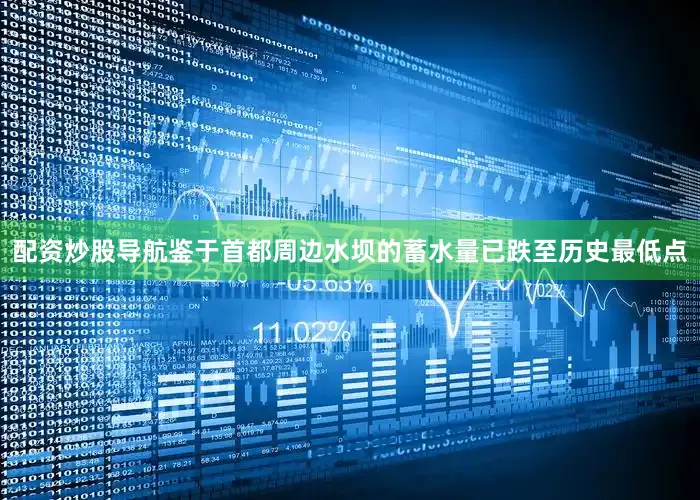 配资炒股导航鉴于首都周边水坝的蓄水量已跌至历史最低点