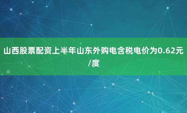 山西股票配资上半年山东外购电含税电价为0.62元/度
