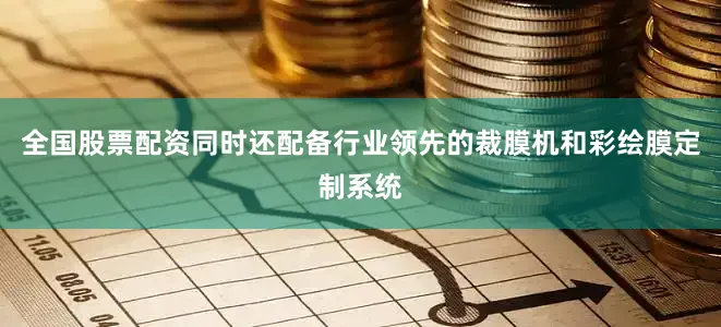 全国股票配资同时还配备行业领先的裁膜机和彩绘膜定制系统