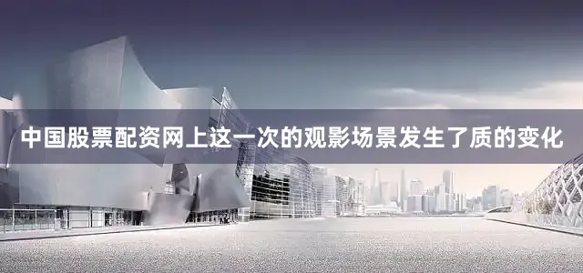 中国股票配资网上这一次的观影场景发生了质的变化