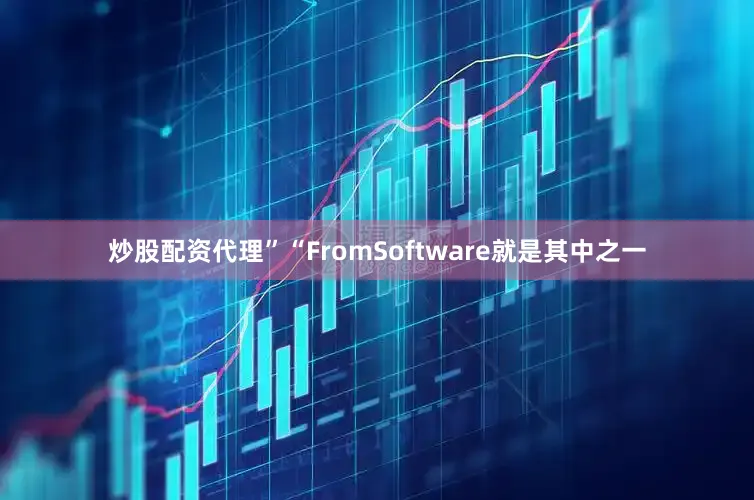炒股配资代理”“FromSoftware就是其中之一