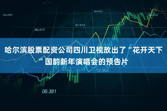 哈尔滨股票配资公司四川卫视放出了“花开天下”国韵新年演唱会的预告片