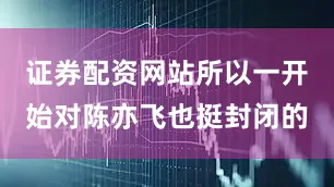 证券配资网站所以一开始对陈亦飞也挺封闭的