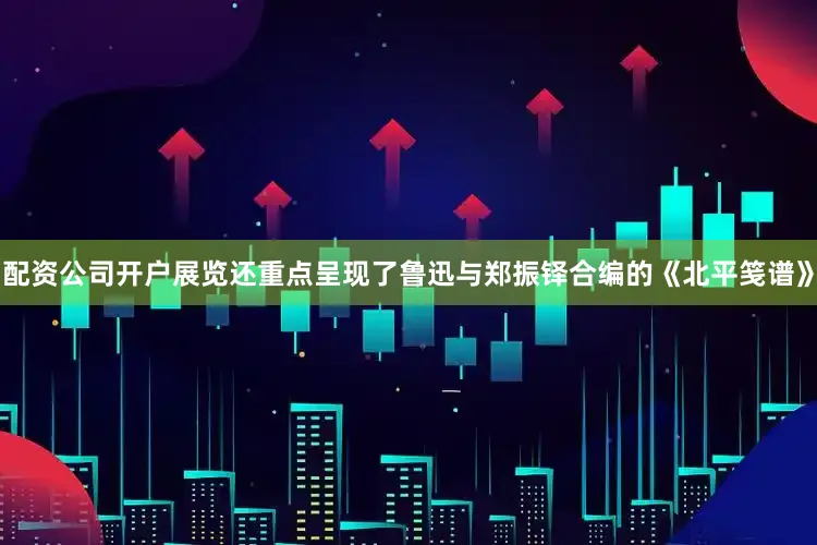 配资公司开户展览还重点呈现了鲁迅与郑振铎合编的《北平笺谱》