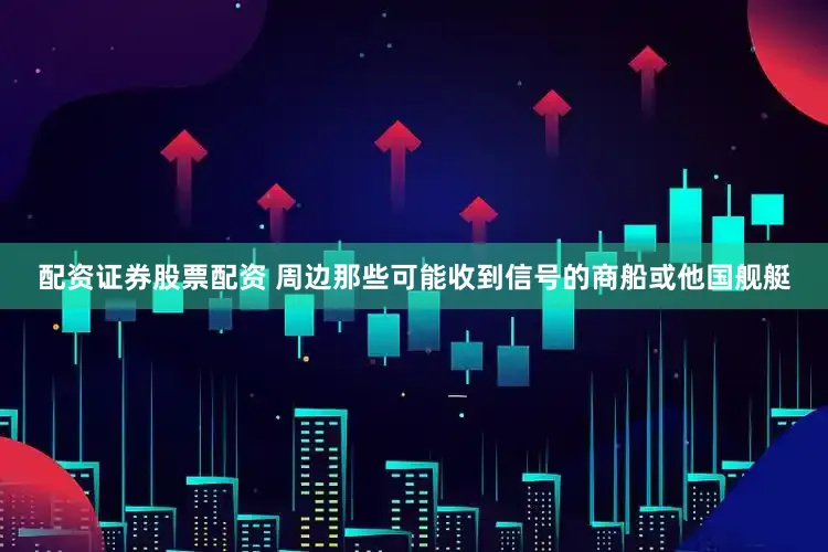 配资证券股票配资 周边那些可能收到信号的商船或他国舰艇